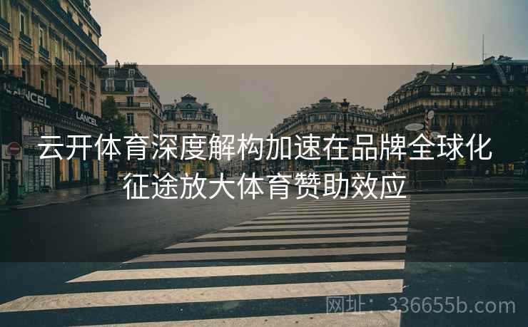 云开体育深度解构加速在品牌全球化征途放大体育赞助效应