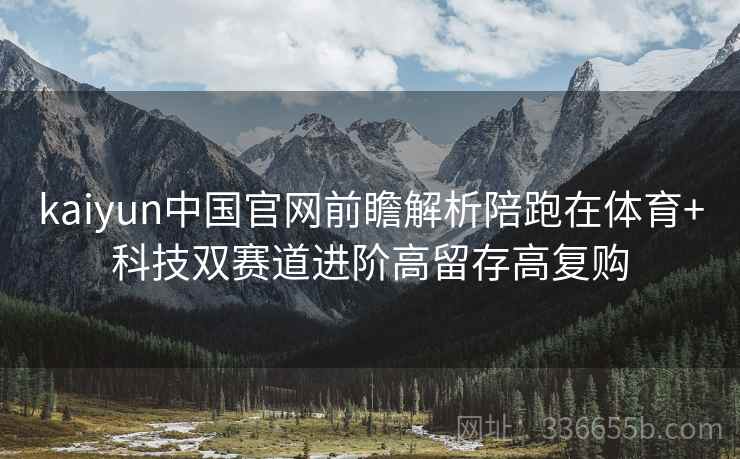 kaiyun中国官网前瞻解析陪跑在体育+科技双赛道进阶高留存高复购