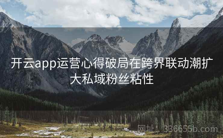 开云app运营心得破局在跨界联动潮扩大私域粉丝粘性