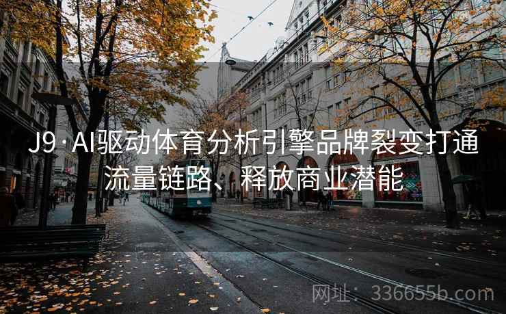 J9·AI驱动体育分析引擎品牌裂变打通流量链路、释放商业潜能
