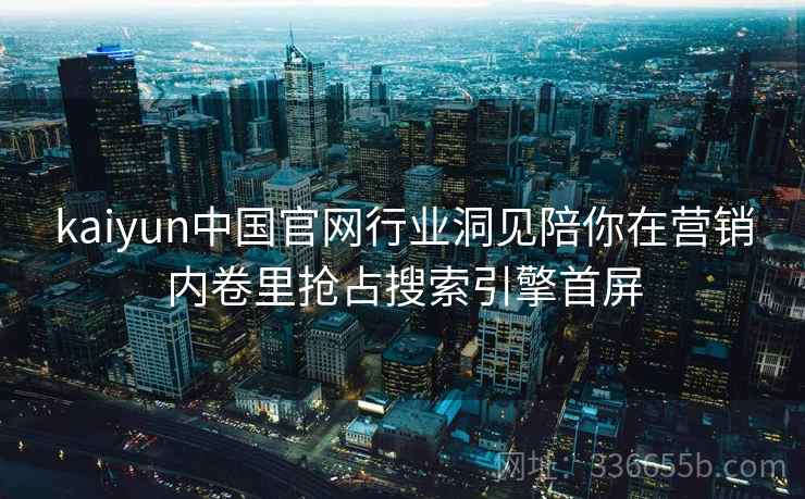 kaiyun中国官网行业洞见陪你在营销内卷里抢占搜索引擎首屏