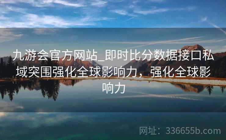 九游会官方网站_即时比分数据接口私域突围强化全球影响力，强化全球影响力