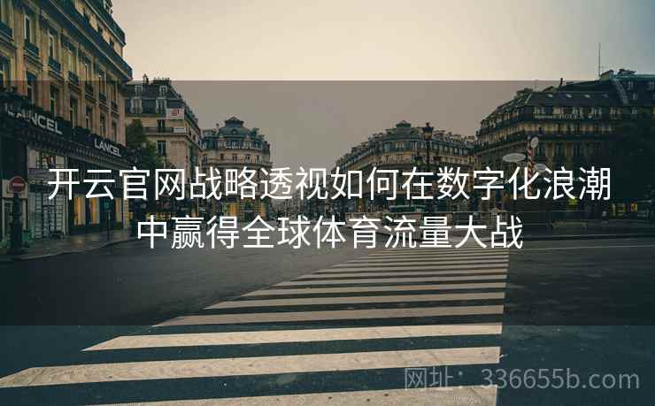 开云官网战略透视如何在数字化浪潮中赢得全球体育流量大战