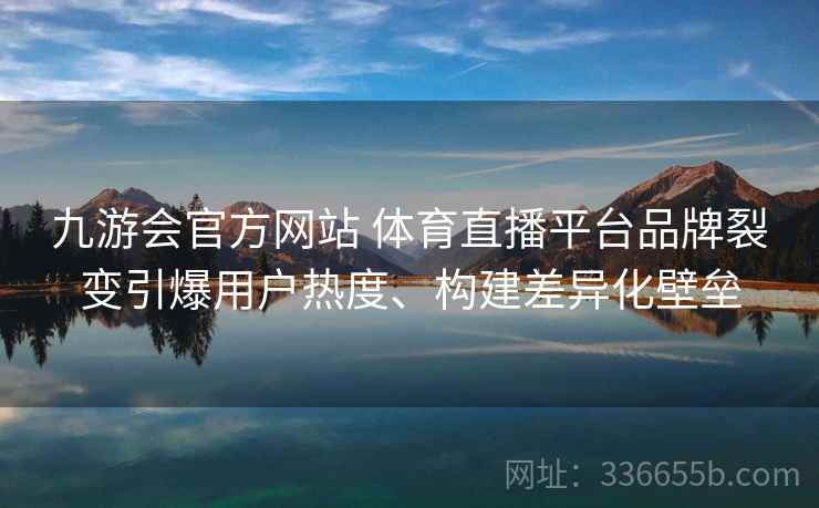 九游会官方网站 体育直播平台品牌裂变引爆用户热度、构建差异化壁垒