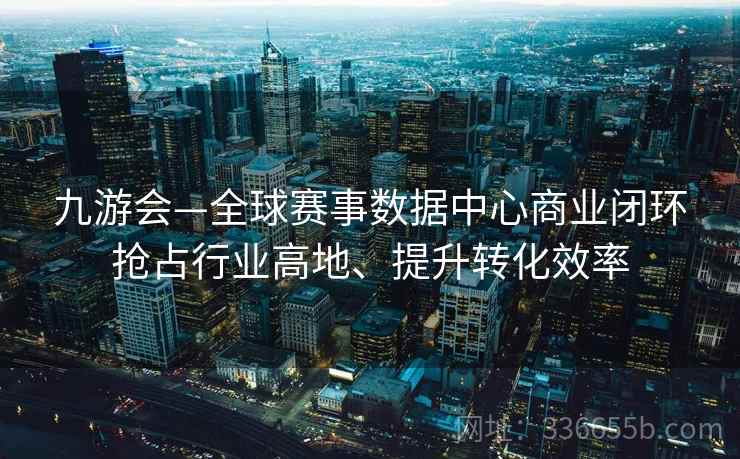 九游会—全球赛事数据中心商业闭环抢占行业高地、提升转化效率