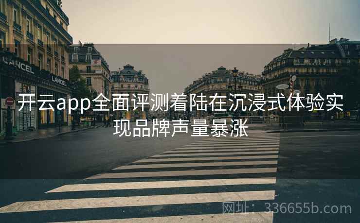 开云app全面评测着陆在沉浸式体验实现品牌声量暴涨
