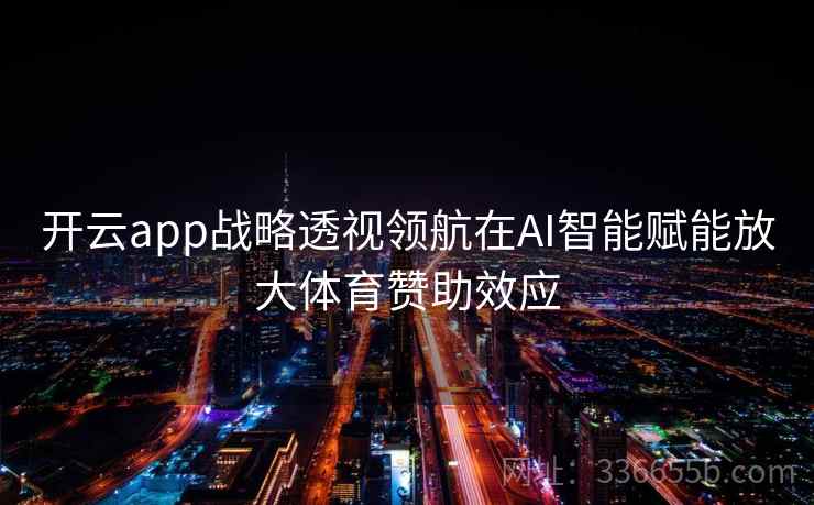 开云app战略透视领航在AI智能赋能放大体育赞助效应