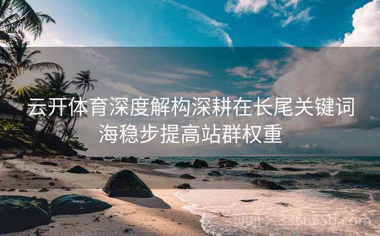 云开体育深度解构深耕在长尾关键词海稳步提高站群权重