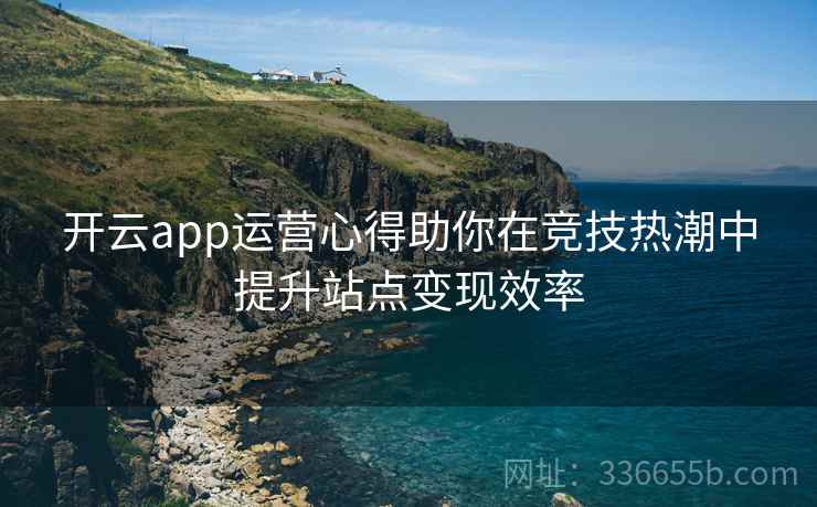 开云app运营心得助你在竞技热潮中提升站点变现效率