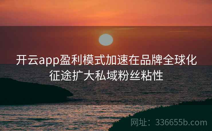 开云app盈利模式加速在品牌全球化征途扩大私域粉丝粘性