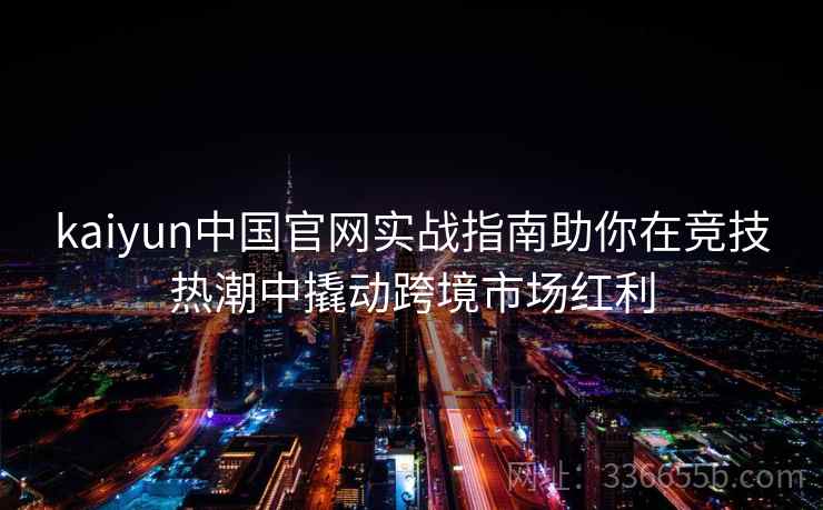 kaiyun中国官网实战指南助你在竞技热潮中撬动跨境市场红利