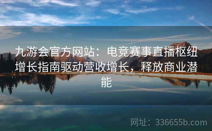 九游会官方网站：电竞赛事直播枢纽增长指南驱动营收增长，释放商业潜能