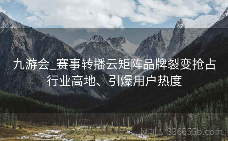 九游会_赛事转播云矩阵品牌裂变抢占行业高地、引爆用户热度