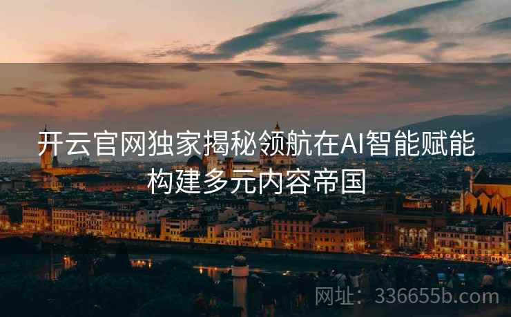开云官网独家揭秘领航在AI智能赋能构建多元内容帝国