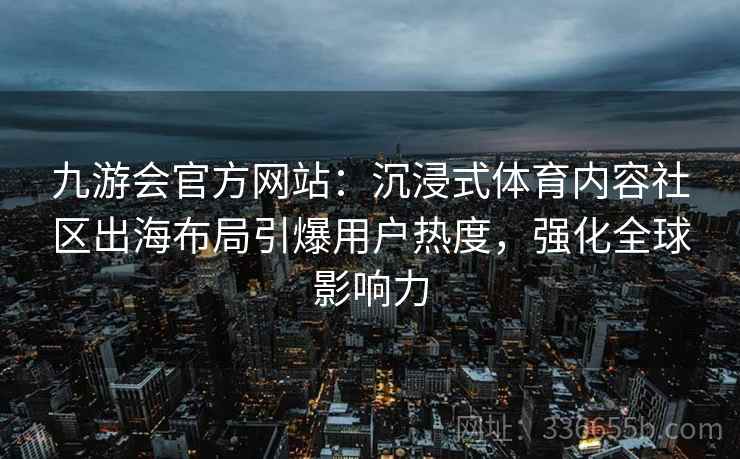 九游会官方网站：沉浸式体育内容社区出海布局引爆用户热度，强化全球影响力