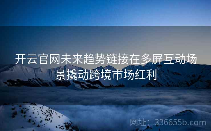 开云官网未来趋势链接在多屏互动场景撬动跨境市场红利