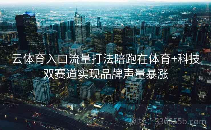 云体育入口流量打法陪跑在体育+科技双赛道实现品牌声量暴涨