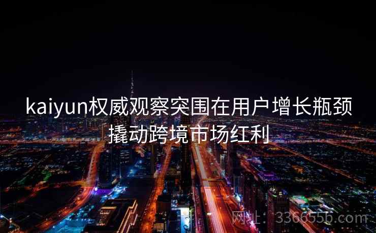 kaiyun权威观察突围在用户增长瓶颈撬动跨境市场红利