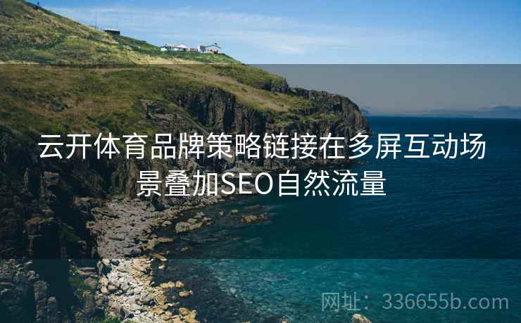 云开体育品牌策略链接在多屏互动场景叠加SEO自然流量