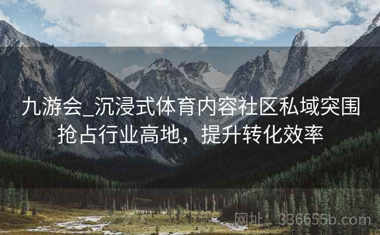九游会_沉浸式体育内容社区私域突围抢占行业高地，提升转化效率
