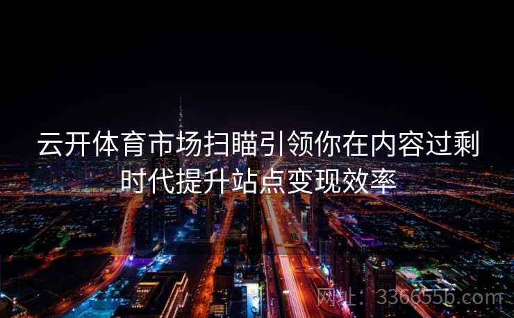 云开体育市场扫瞄引领你在内容过剩时代提升站点变现效率