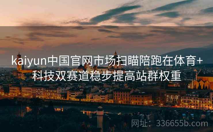 kaiyun中国官网市场扫瞄陪跑在体育+科技双赛道稳步提高站群权重