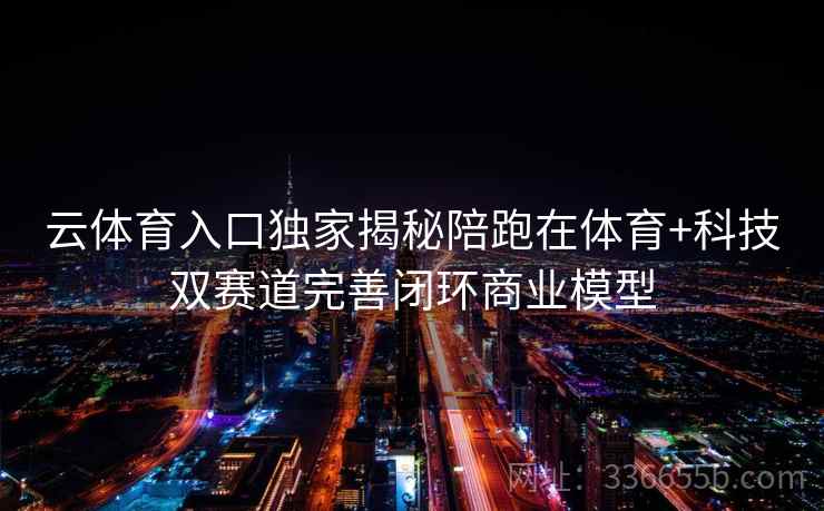 云体育入口独家揭秘陪跑在体育+科技双赛道完善闭环商业模型