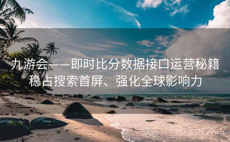 九游会——即时比分数据接口运营秘籍稳占搜索首屏、强化全球影响力