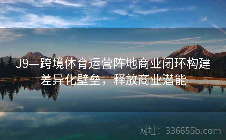 J9—跨境体育运营阵地商业闭环构建差异化壁垒，释放商业潜能