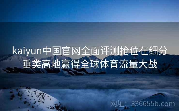kaiyun中国官网全面评测抢位在细分垂类高地赢得全球体育流量大战