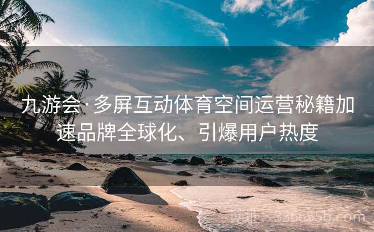 九游会·多屏互动体育空间运营秘籍加速品牌全球化、引爆用户热度
