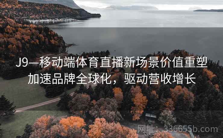 J9—移动端体育直播新场景价值重塑加速品牌全球化，驱动营收增长