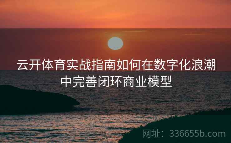 云开体育实战指南如何在数字化浪潮中完善闭环商业模型
