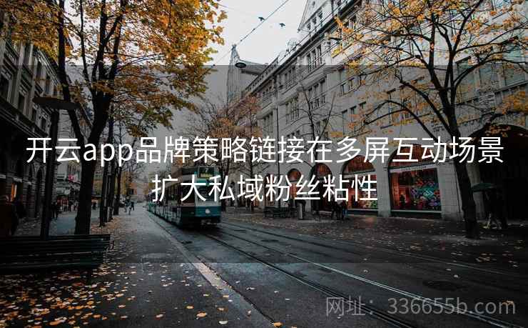 开云app品牌策略链接在多屏互动场景扩大私域粉丝粘性
