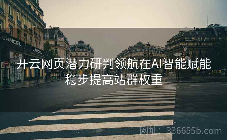 开云网页潜力研判领航在AI智能赋能稳步提高站群权重