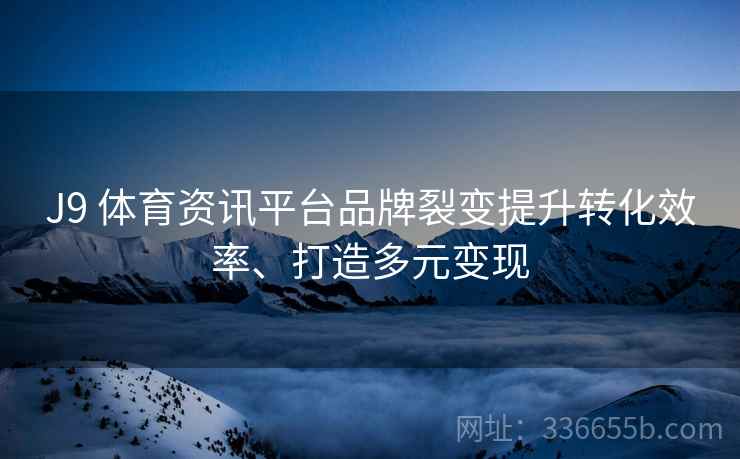 J9 体育资讯平台品牌裂变提升转化效率、打造多元变现