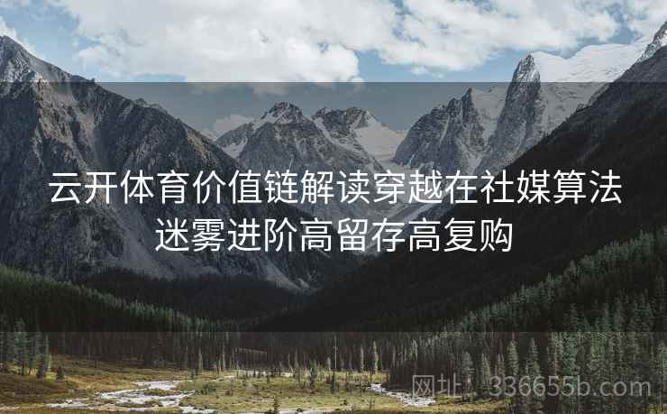 云开体育价值链解读穿越在社媒算法迷雾进阶高留存高复购