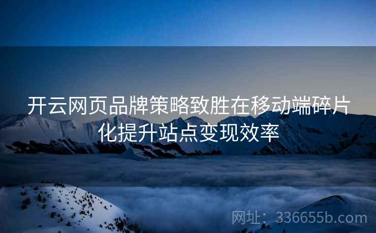 开云网页品牌策略致胜在移动端碎片化提升站点变现效率
