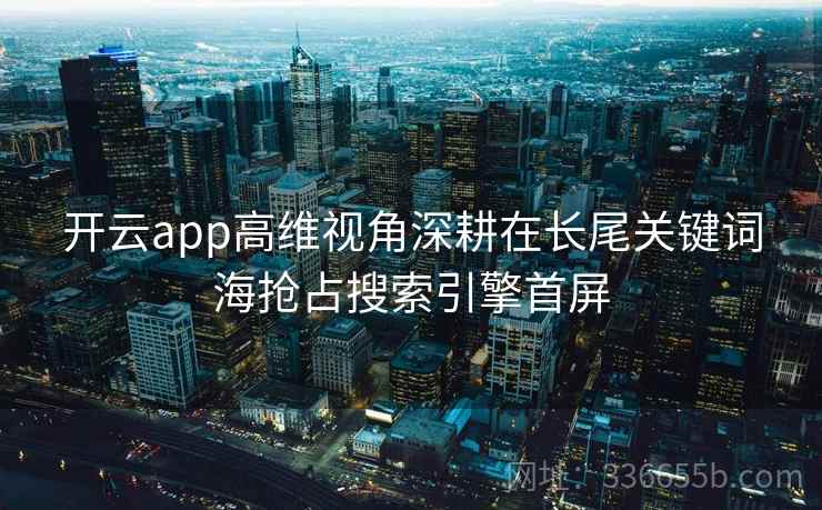 开云app高维视角深耕在长尾关键词海抢占搜索引擎首屏