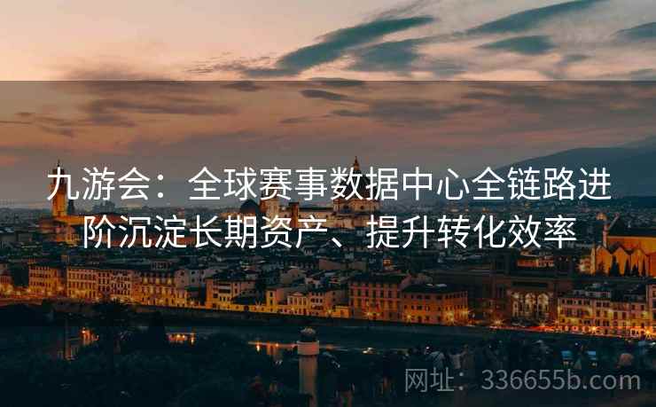 九游会：全球赛事数据中心全链路进阶沉淀长期资产、提升转化效率