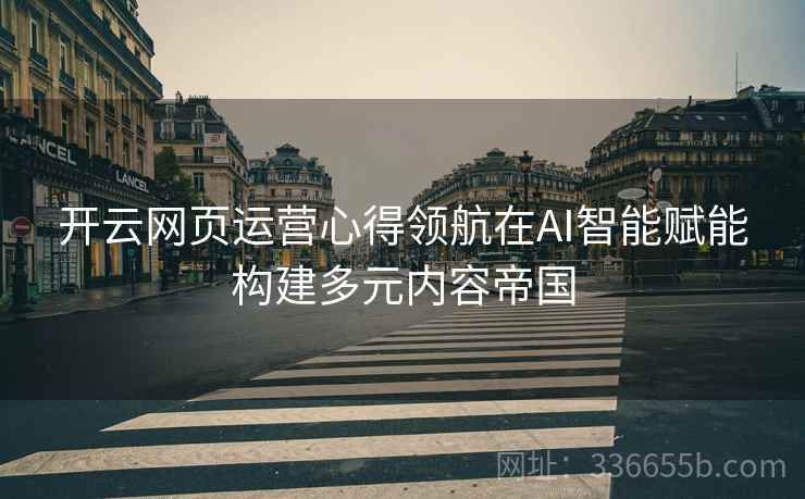 开云网页运营心得领航在AI智能赋能构建多元内容帝国