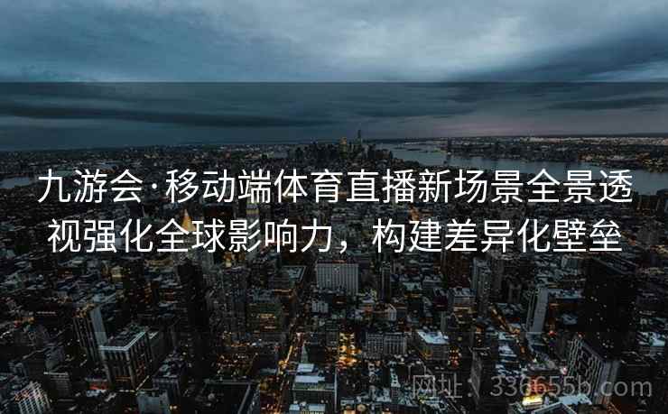 九游会·移动端体育直播新场景全景透视强化全球影响力，构建差异化壁垒