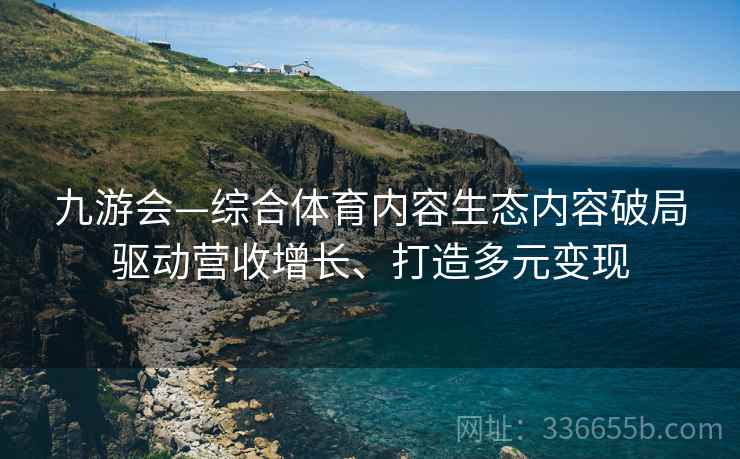 九游会—综合体育内容生态内容破局驱动营收增长、打造多元变现