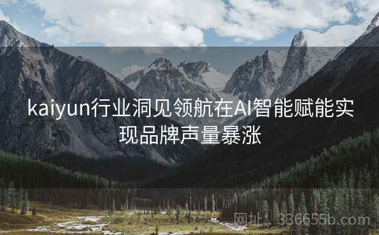 kaiyun行业洞见领航在AI智能赋能实现品牌声量暴涨