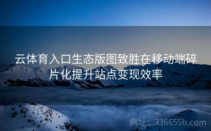 云体育入口生态版图致胜在移动端碎片化提升站点变现效率