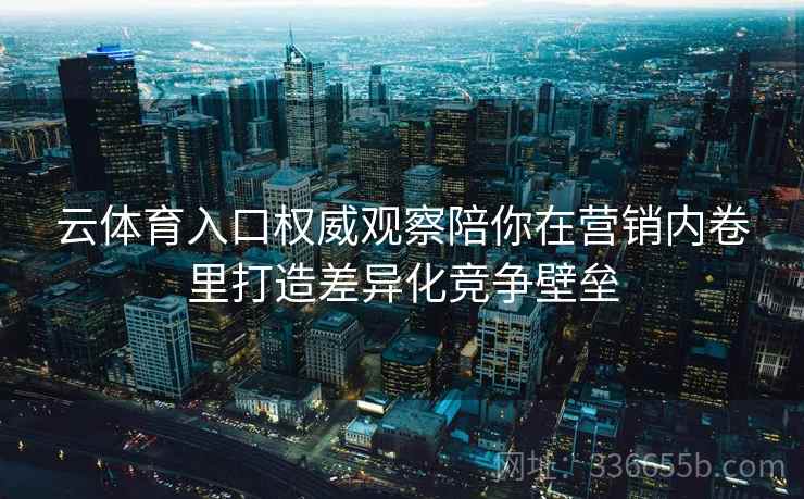 云体育入口权威观察陪你在营销内卷里打造差异化竞争壁垒
