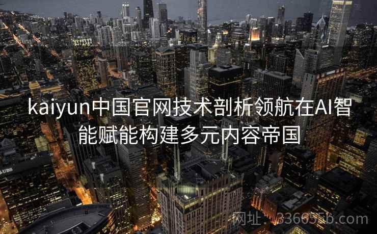 kaiyun中国官网技术剖析领航在AI智能赋能构建多元内容帝国