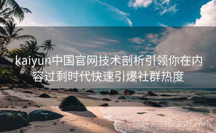 kaiyun中国官网技术剖析引领你在内容过剩时代快速引爆社群热度
