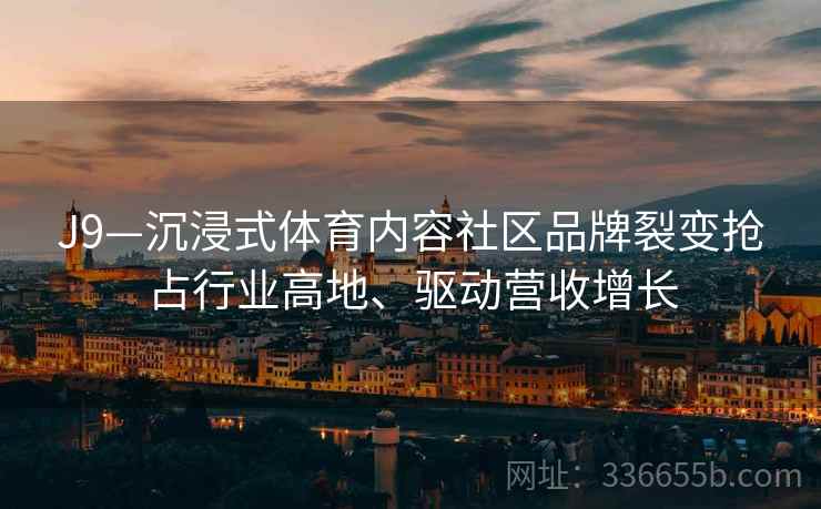 J9—沉浸式体育内容社区品牌裂变抢占行业高地、驱动营收增长