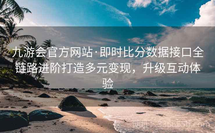 九游会官方网站·即时比分数据接口全链路进阶打造多元变现，升级互动体验